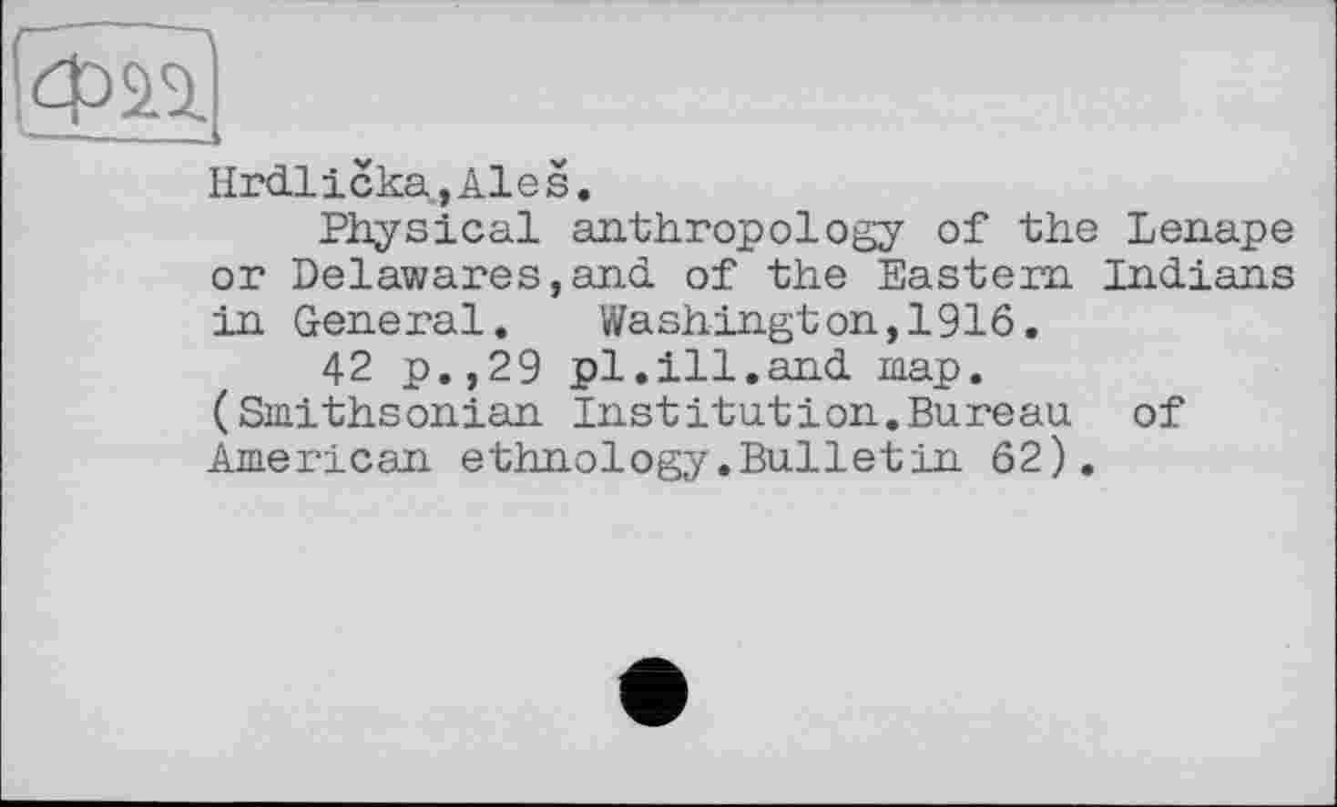 ﻿mai
Hrdlicka,Ales.
Physical anthropology of the Lenape or Delawares,and of the Eastern Indians in General. Washington,1916.
42 p.,29 pl.ill.and map. (Smithsonian Institution.Bureau of American ethnology.Bulletin 62).